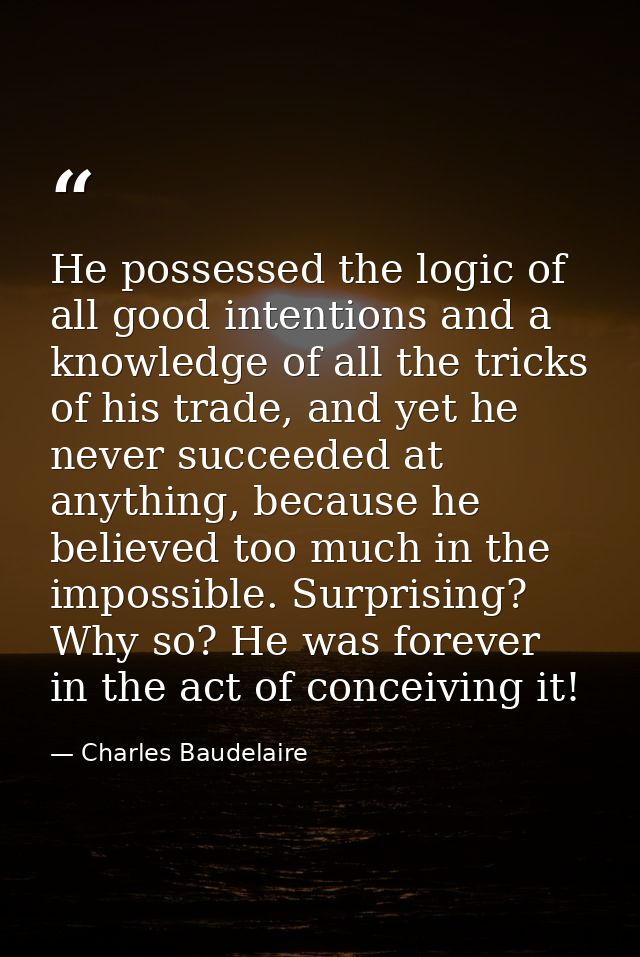 He possessed the logic of all good intentions and a knowledge of all the tricks of his trade, and yet he never succeeded — Charles Baudelaire