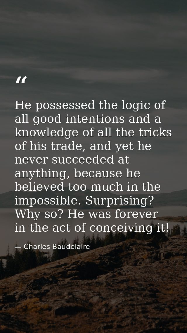 He possessed the logic of all good intentions and a knowledge of all the tricks of his trade, and yet he never succeeded — Charles Baudelaire