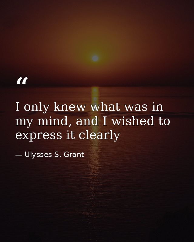 I only knew what was in my mind, and I wished to express it clearly — Ulysses S. Grant