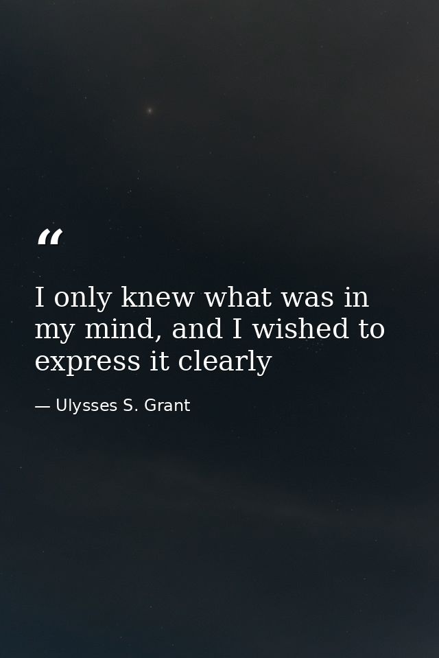I only knew what was in my mind, and I wished to express it clearly — Ulysses S. Grant