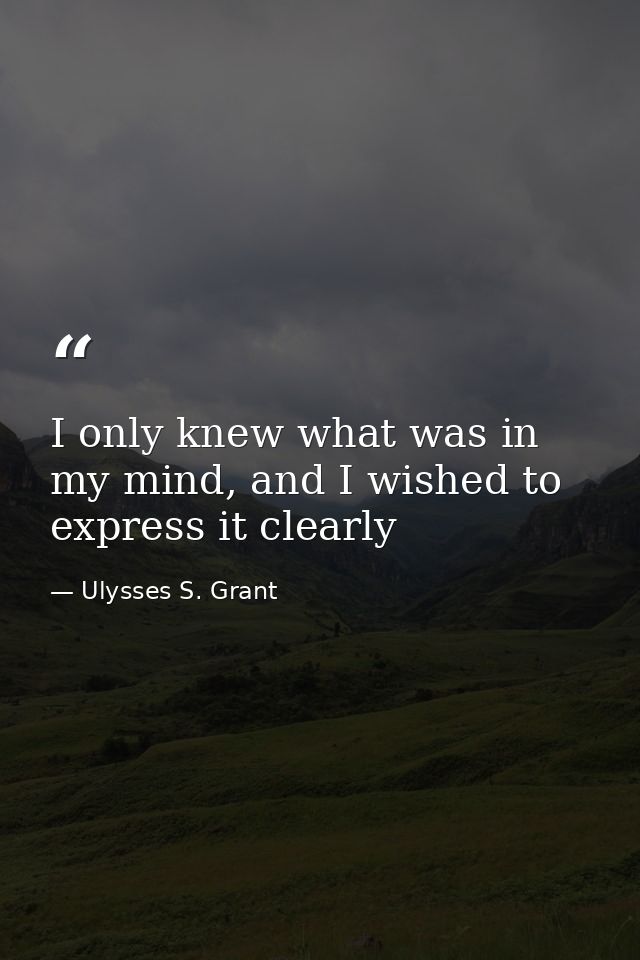 I only knew what was in my mind, and I wished to express it clearly — Ulysses S. Grant