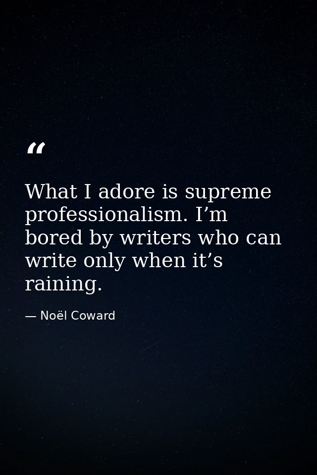 What I adore is supreme professionalism. I’m bored by writers who can write only when it’s raining. — Noël Coward