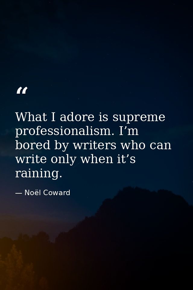 What I adore is supreme professionalism. I’m bored by writers who can write only when it’s raining. — Noël Coward