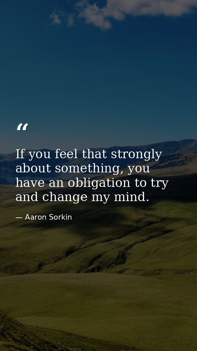 If you feel that strongly about something, you have an obligation to try and change my mind. — Aaron Sorkin