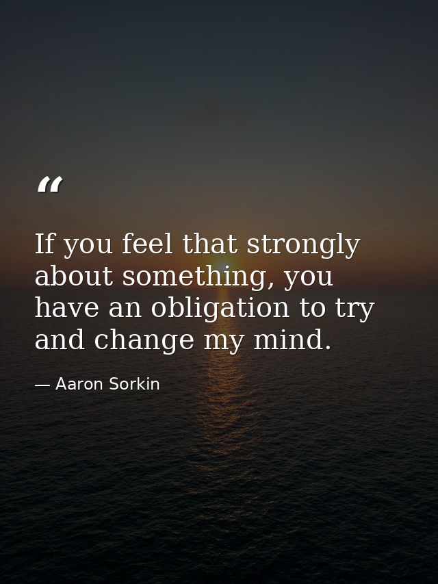 If you feel that strongly about something, you have an obligation to try and change my mind. — Aaron Sorkin
