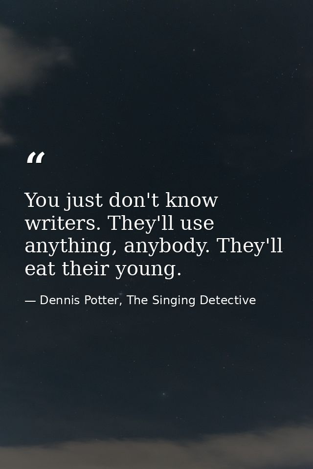 You just don't know writers. They'll use anything, anybody. They'll eat their young. — Dennis Potter, The Singing Detective