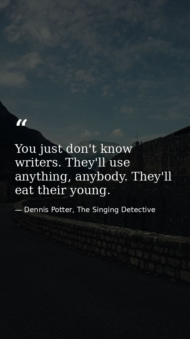 You just don't know writers. They'll use anything, anybody. They'll eat their young. — Dennis Potter, The Singing Detective
