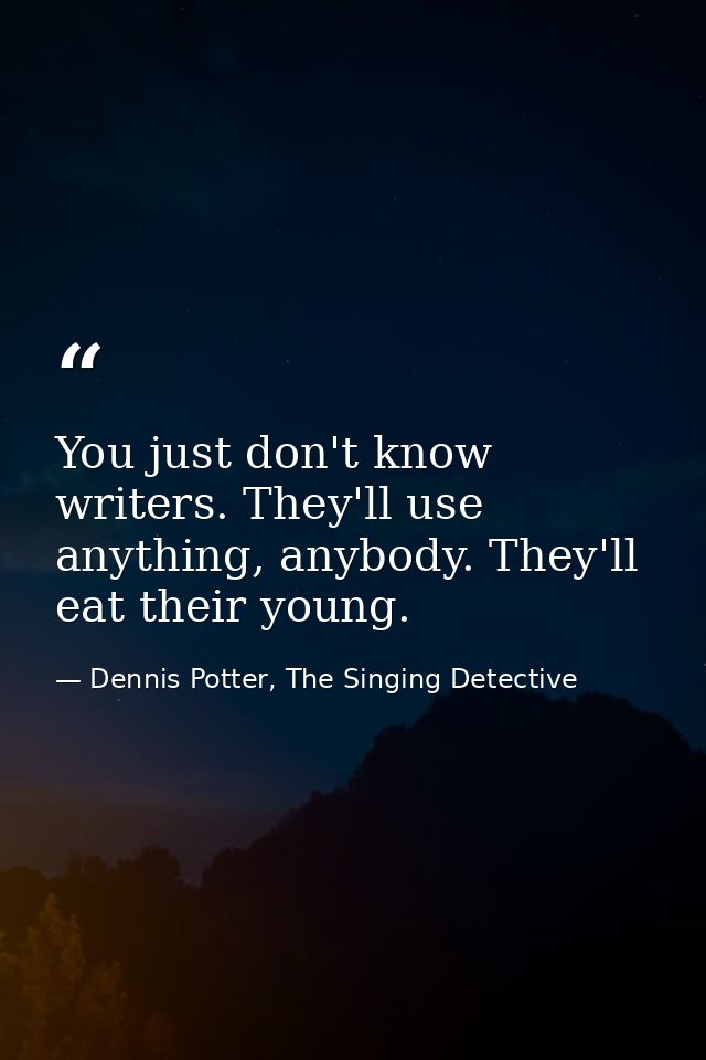 You just don't know writers. They'll use anything, anybody. They'll eat their young. — Dennis Potter, The Singing Detective