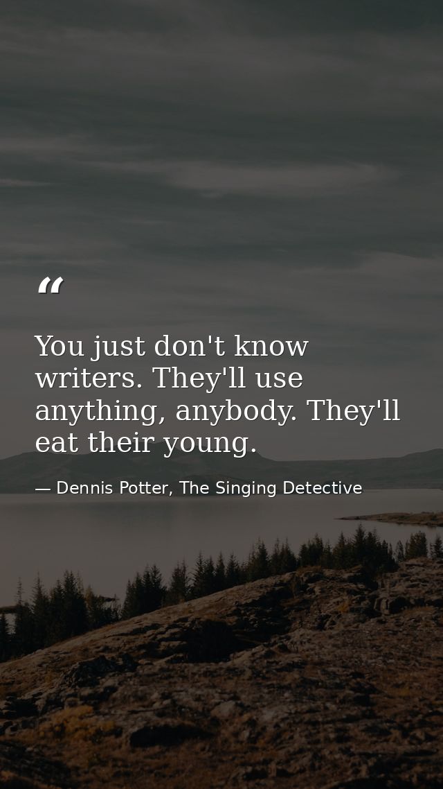 You just don't know writers. They'll use anything, anybody. They'll eat their young. — Dennis Potter, The Singing Detective