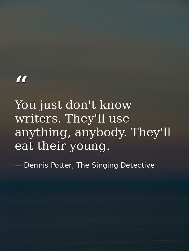 You just don't know writers. They'll use anything, anybody. They'll eat their young. — Dennis Potter, The Singing Detective