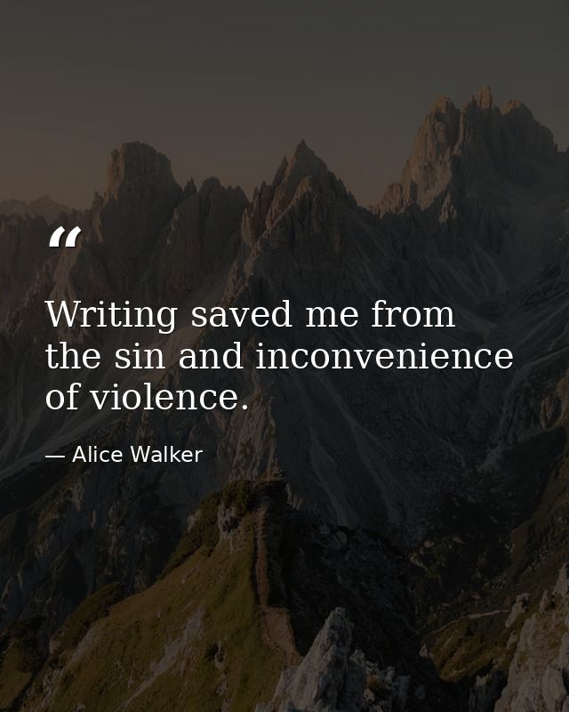 Writing saved me from the sin and inconvenience of violence. — Alice Walker