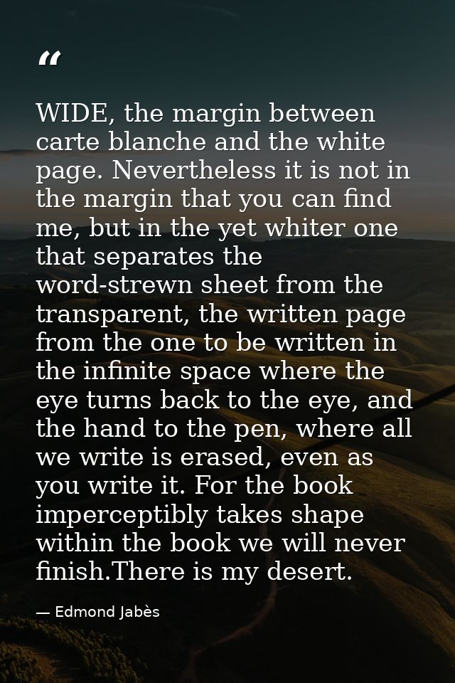 WIDE, the margin between carte blanche and the white page. Nevertheless it is not in the margin that you can find me, bu — Edmond Jabès