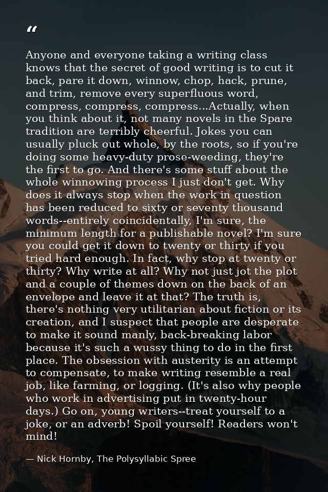 Anyone and everyone taking a writing class knows that the secret of good writing is to cut it back, pare it down, winnow — Nick Hornby, The Polysyllabic Spree