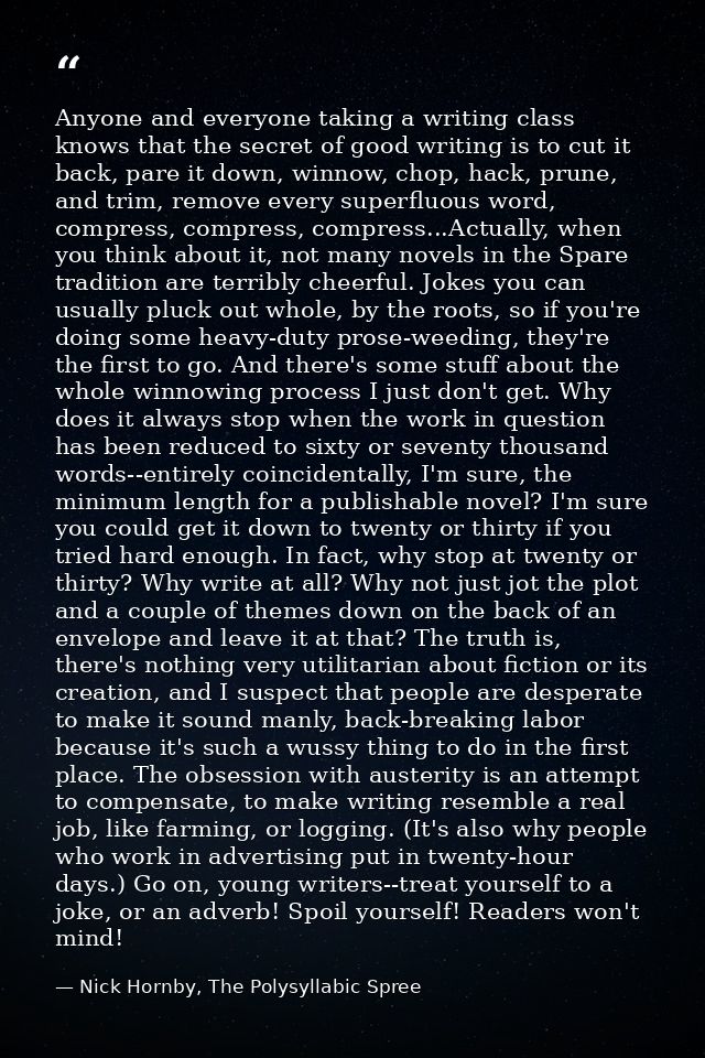 Anyone and everyone taking a writing class knows that the secret of good writing is to cut it back, pare it down, winnow — Nick Hornby, The Polysyllabic Spree