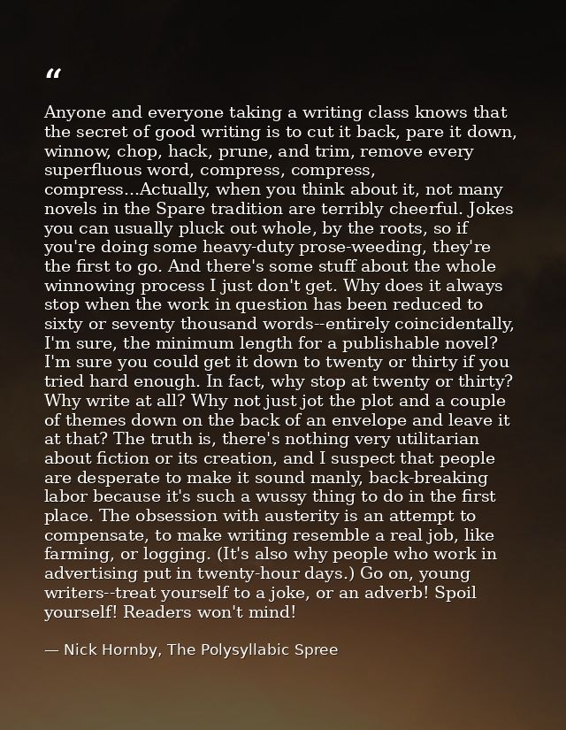 Anyone and everyone taking a writing class knows that the secret of good writing is to cut it back, pare it down, winnow — Nick Hornby, The Polysyllabic Spree
