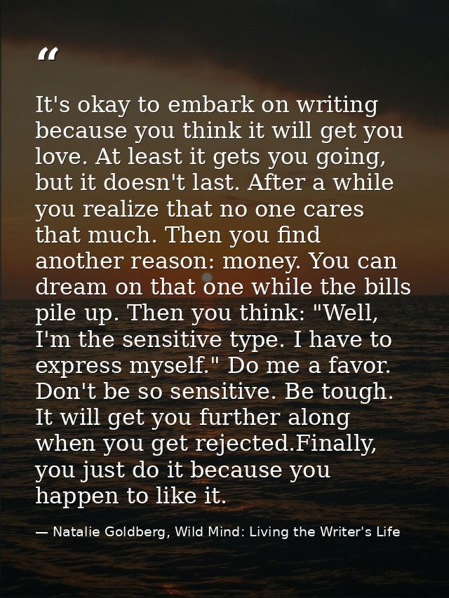It's okay to embark on writing because you think it will get you love. At least it gets you going, but it doesn't last.  — Natalie Goldberg, Wild Mind: Living the Writer's Life