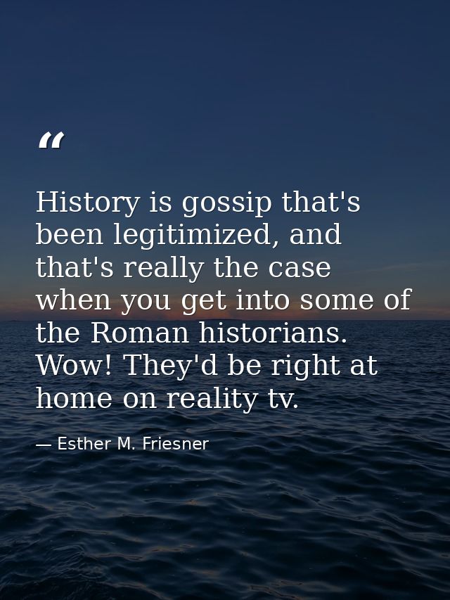 History is gossip that's been legitimized, and that's really the case when you get into some of the Roman historians. Wo — Esther M. Friesner