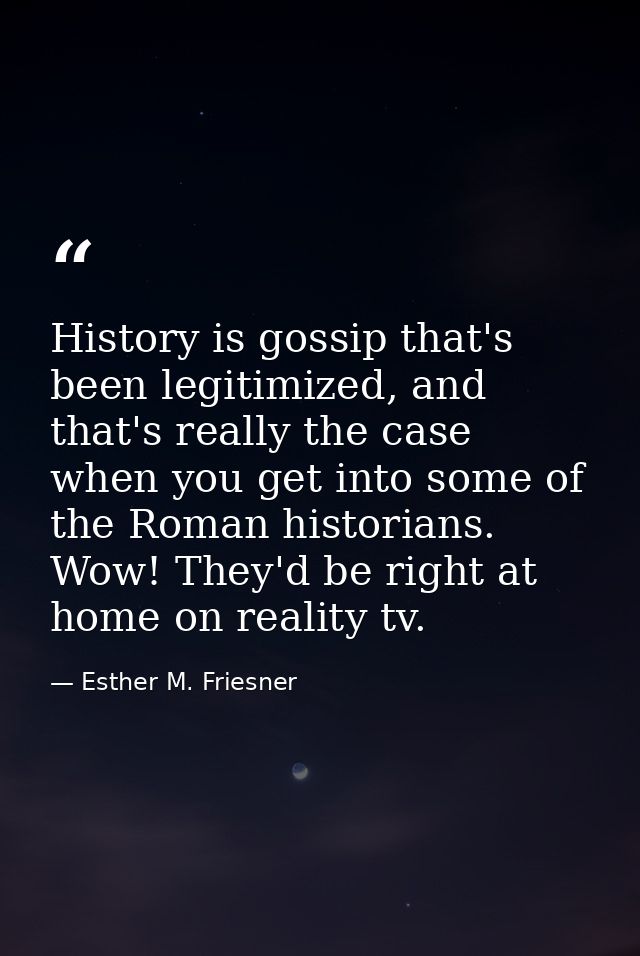 History is gossip that's been legitimized, and that's really the case when you get into some of the Roman historians. Wo — Esther M. Friesner