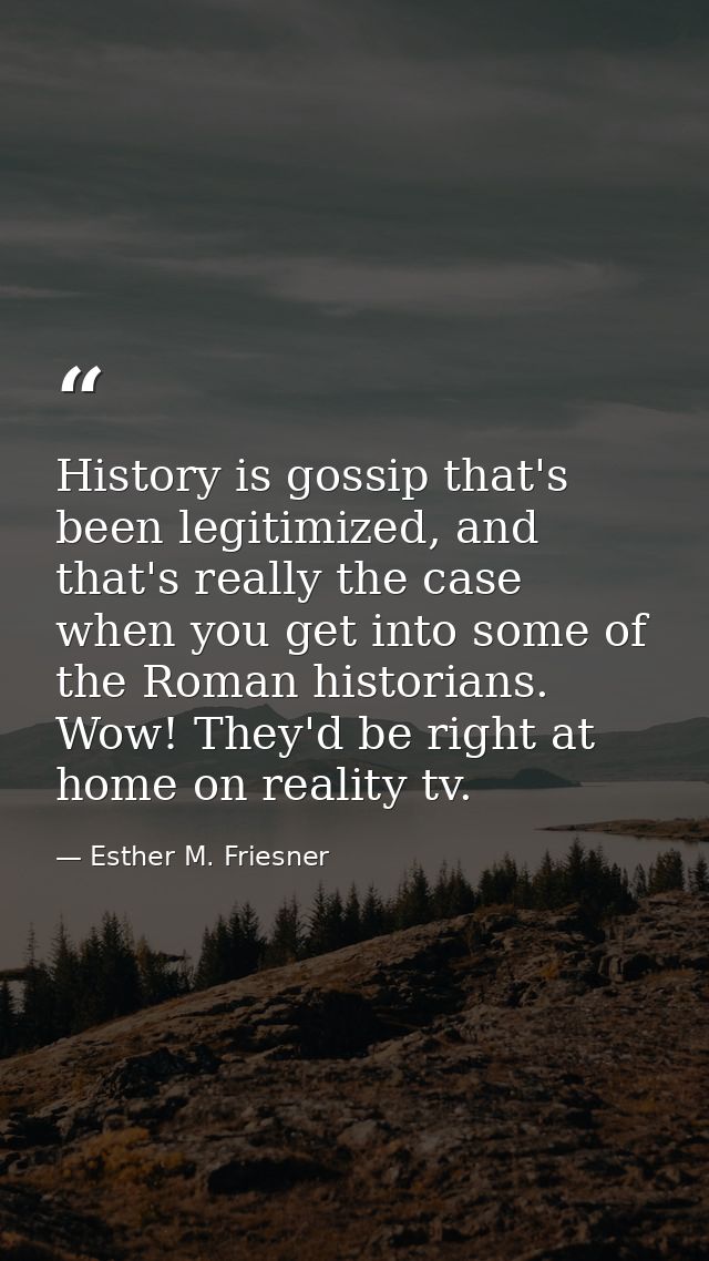 History is gossip that's been legitimized, and that's really the case when you get into some of the Roman historians. Wo — Esther M. Friesner