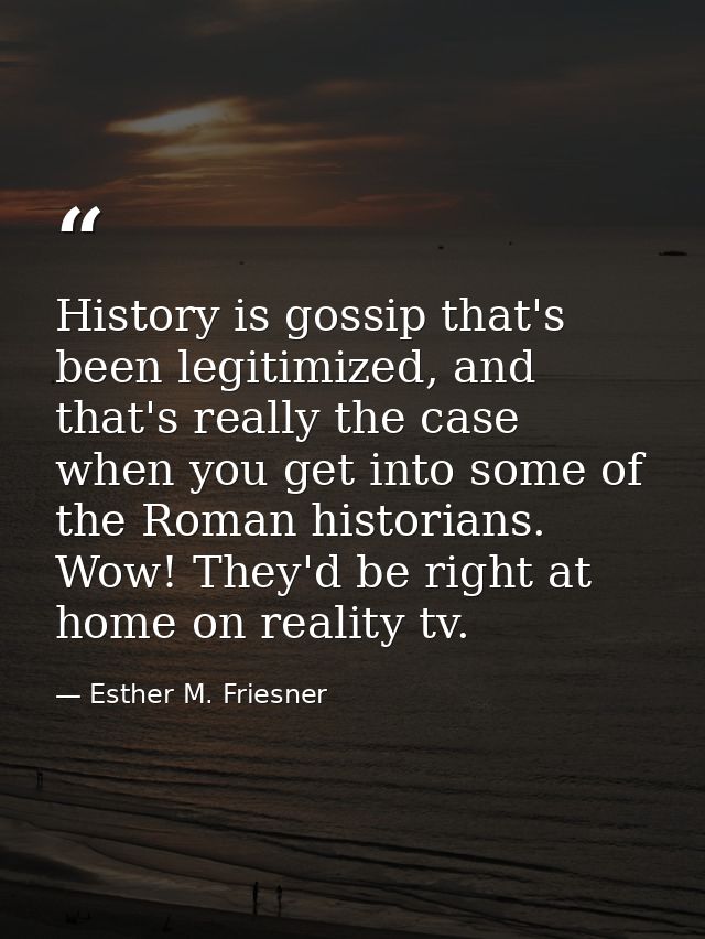 History is gossip that's been legitimized, and that's really the case when you get into some of the Roman historians. Wo — Esther M. Friesner
