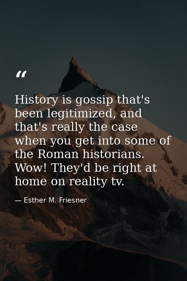 History is gossip that's been legitimized, and that's really the case when you get into some of the Roman historians. Wo — Esther M. Friesner
