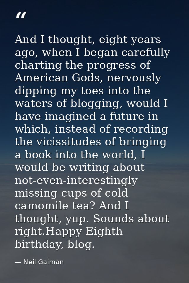 And I thought, eight years ago, when I began carefully charting the progress of American Gods, nervously dipping my toes — Neil Gaiman