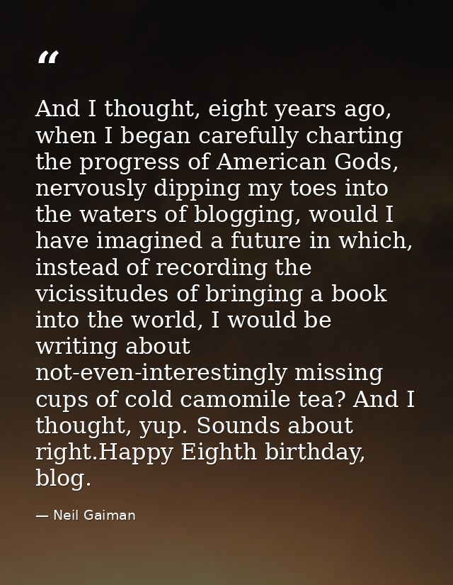 And I thought, eight years ago, when I began carefully charting the progress of American Gods, nervously dipping my toes — Neil Gaiman