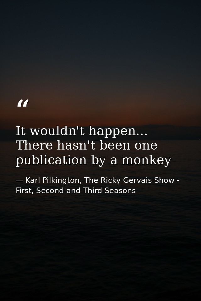It wouldn't happen... There hasn't been one publication by a monkey — Karl Pilkington, The Ricky Gervais Show - First, Second and Third Seasons