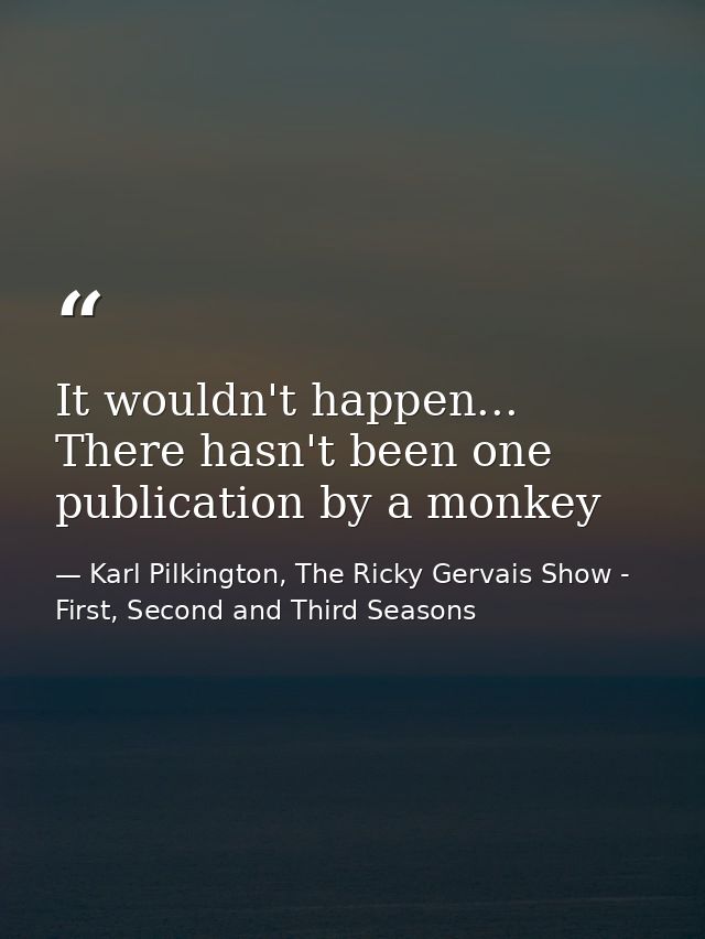 It wouldn't happen... There hasn't been one publication by a monkey — Karl Pilkington, The Ricky Gervais Show - First, Second and Third Seasons