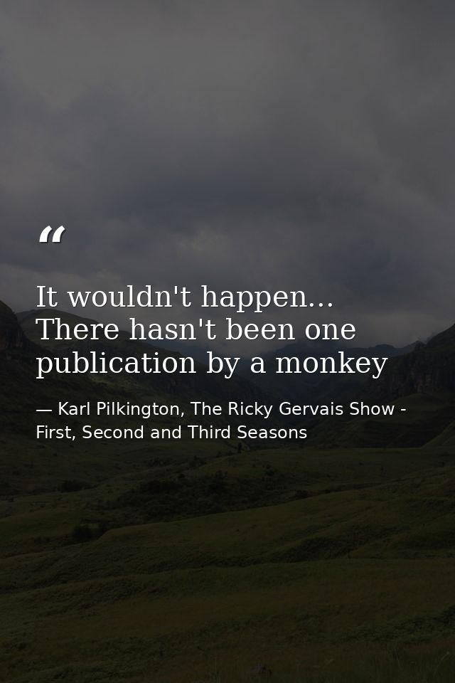 It wouldn't happen... There hasn't been one publication by a monkey — Karl Pilkington, The Ricky Gervais Show - First, Second and Third Seasons