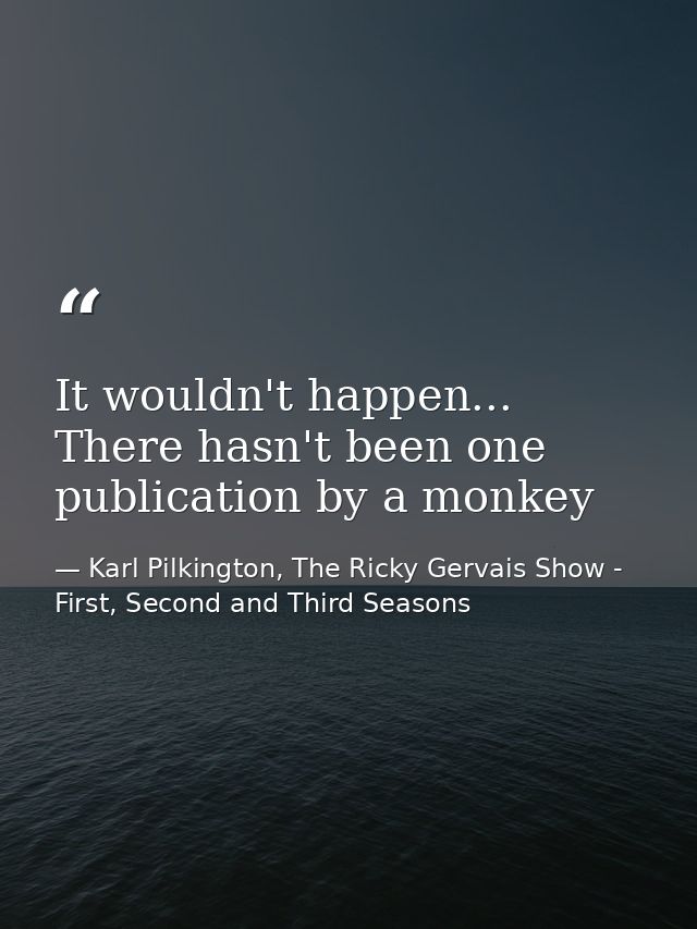 It wouldn't happen... There hasn't been one publication by a monkey — Karl Pilkington, The Ricky Gervais Show - First, Second and Third Seasons