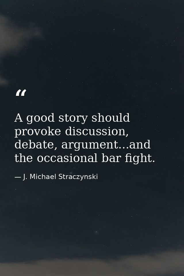 A good story should provoke discussion, debate, argument...and the occasional bar fight. — J. Michael Straczynski