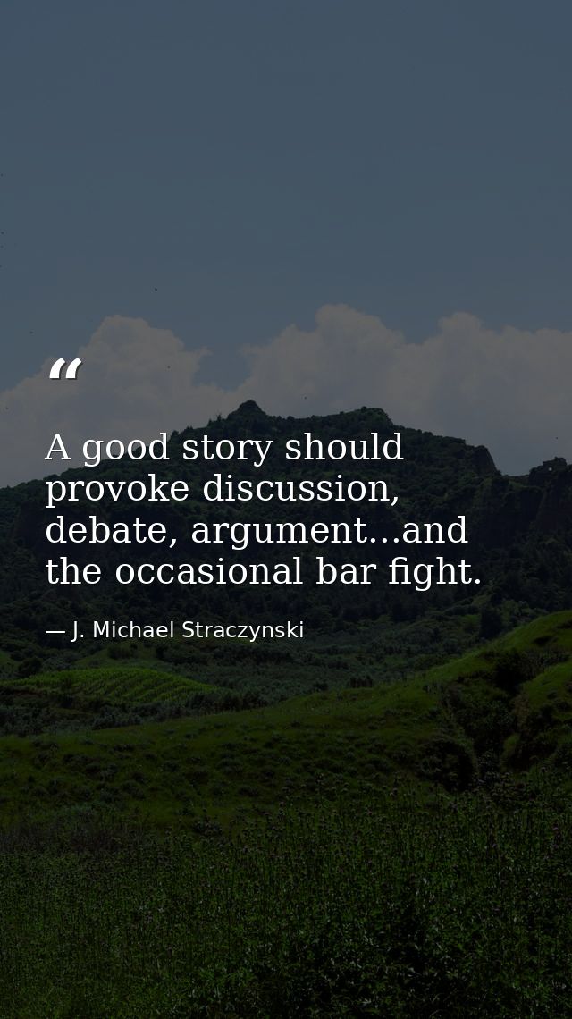 A good story should provoke discussion, debate, argument...and the occasional bar fight. — J. Michael Straczynski