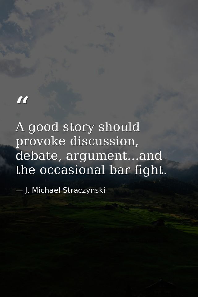A good story should provoke discussion, debate, argument...and the occasional bar fight. — J. Michael Straczynski