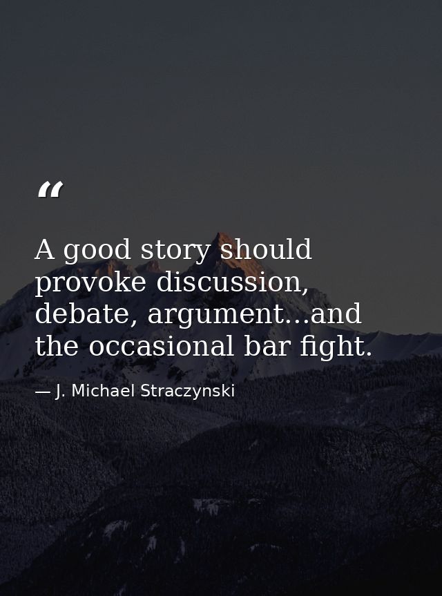 A good story should provoke discussion, debate, argument...and the occasional bar fight. — J. Michael Straczynski