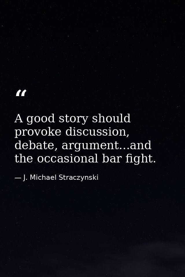 A good story should provoke discussion, debate, argument...and the occasional bar fight. — J. Michael Straczynski