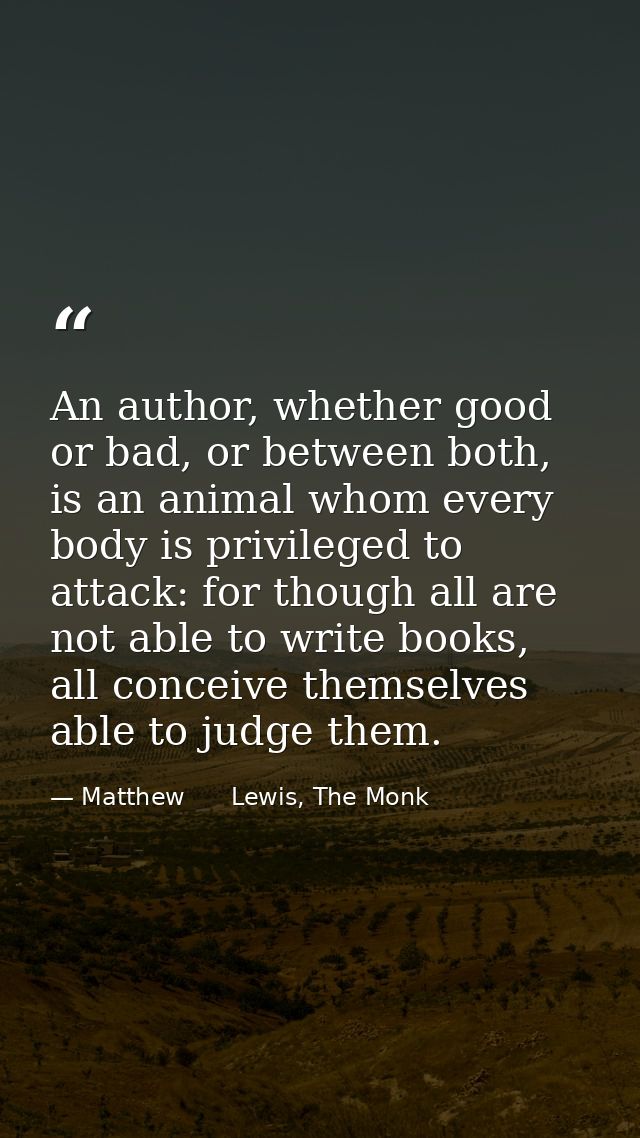 An author, whether good or bad, or between both, is an animal whom every body is privileged to attack: for though all ar — Matthew      Lewis, The Monk