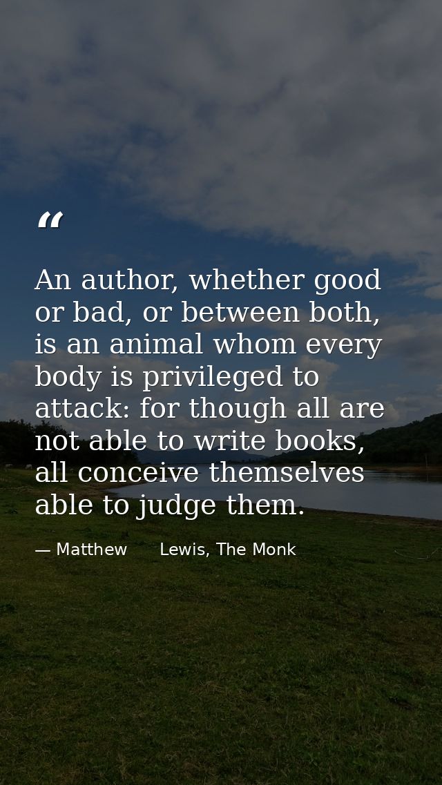 An author, whether good or bad, or between both, is an animal whom every body is privileged to attack: for though all ar — Matthew      Lewis, The Monk