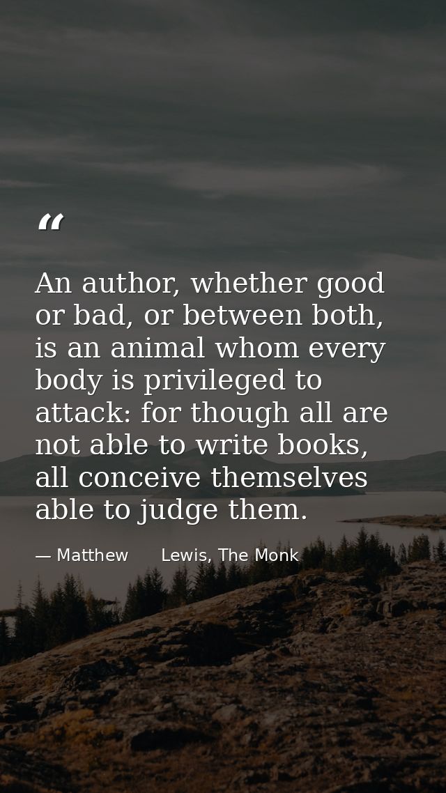 An author, whether good or bad, or between both, is an animal whom every body is privileged to attack: for though all ar — Matthew      Lewis, The Monk