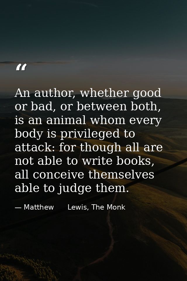 An author, whether good or bad, or between both, is an animal whom every body is privileged to attack: for though all ar — Matthew      Lewis, The Monk