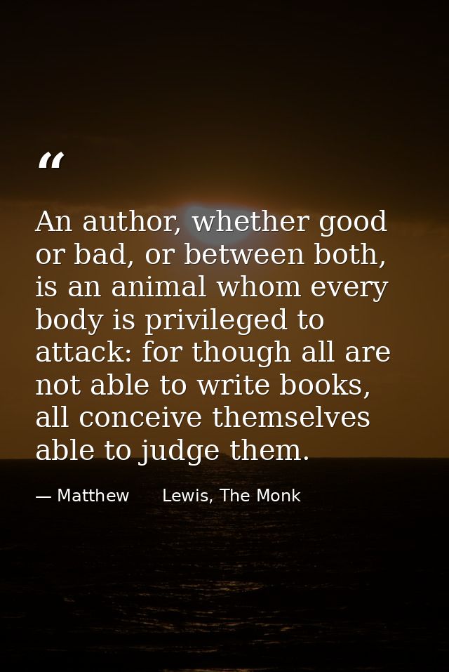 An author, whether good or bad, or between both, is an animal whom every body is privileged to attack: for though all ar — Matthew      Lewis, The Monk