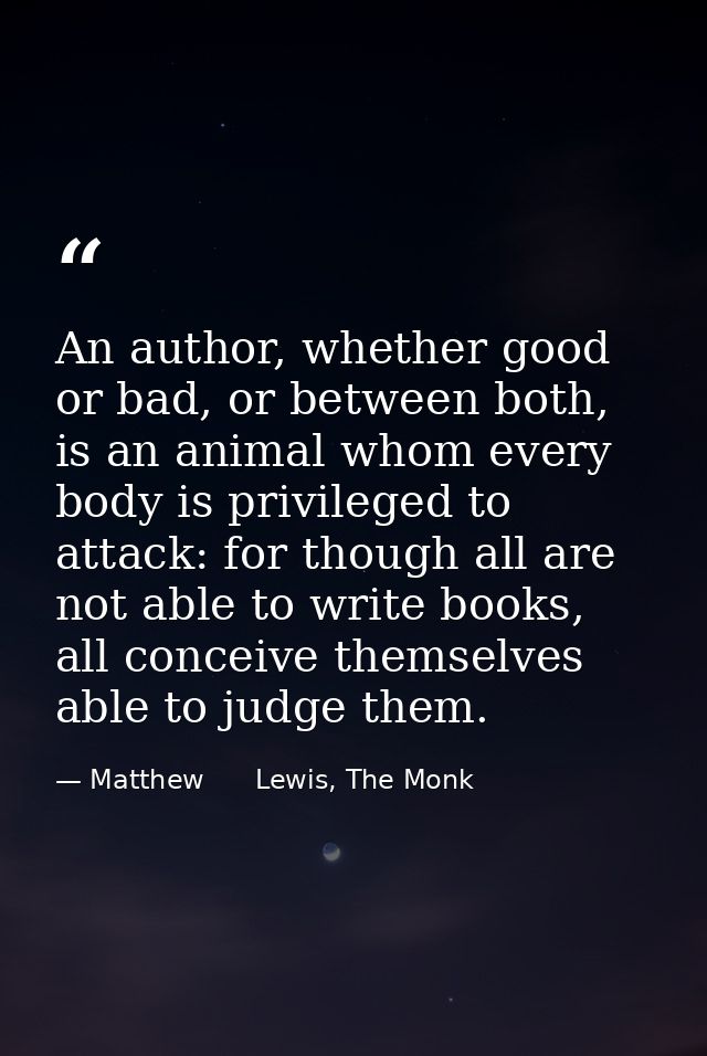 An author, whether good or bad, or between both, is an animal whom every body is privileged to attack: for though all ar — Matthew      Lewis, The Monk
