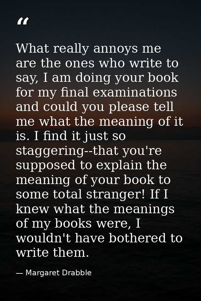 What really annoys me are the ones who write to say, I am doing your book for my final examinations and could you please — Margaret Drabble