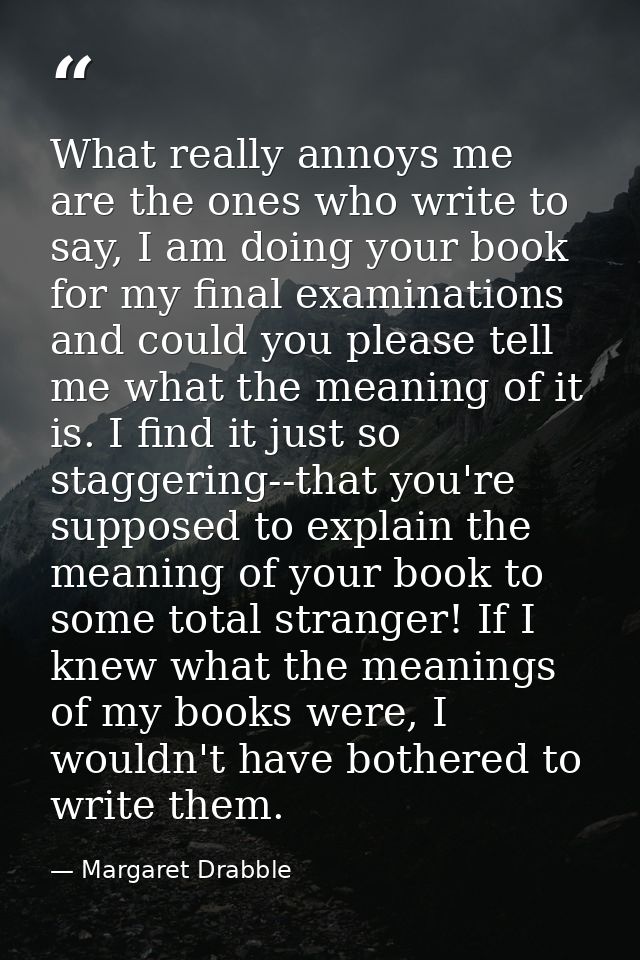 What really annoys me are the ones who write to say, I am doing your book for my final examinations and could you please — Margaret Drabble