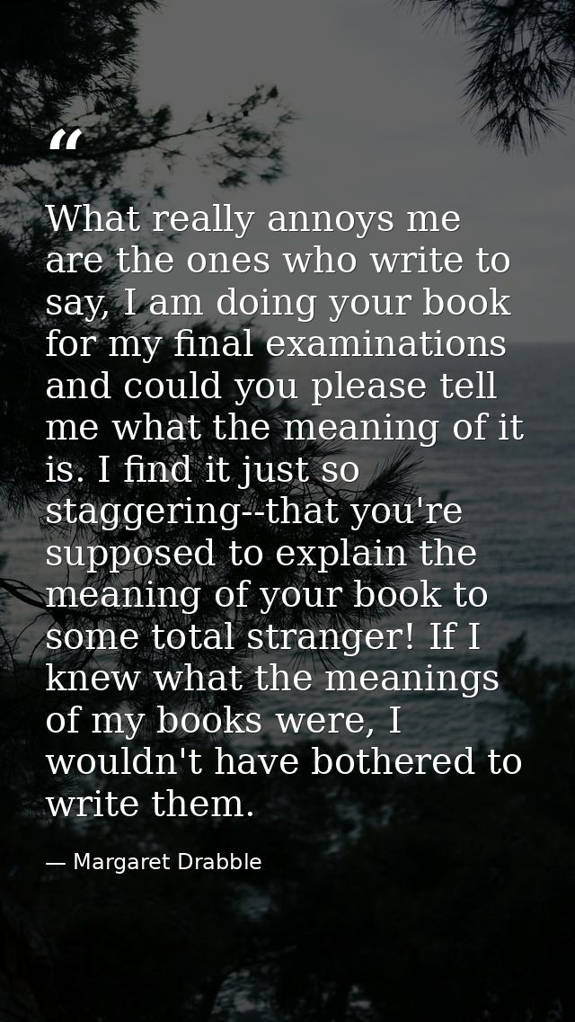 What really annoys me are the ones who write to say, I am doing your book for my final examinations and could you please — Margaret Drabble
