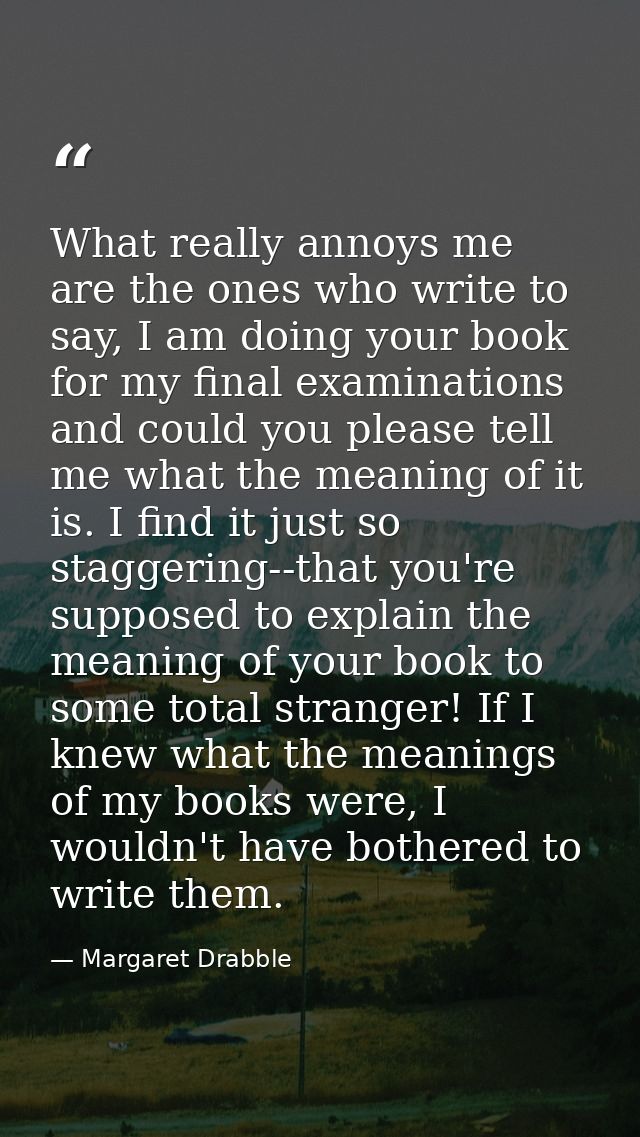 What really annoys me are the ones who write to say, I am doing your book for my final examinations and could you please — Margaret Drabble