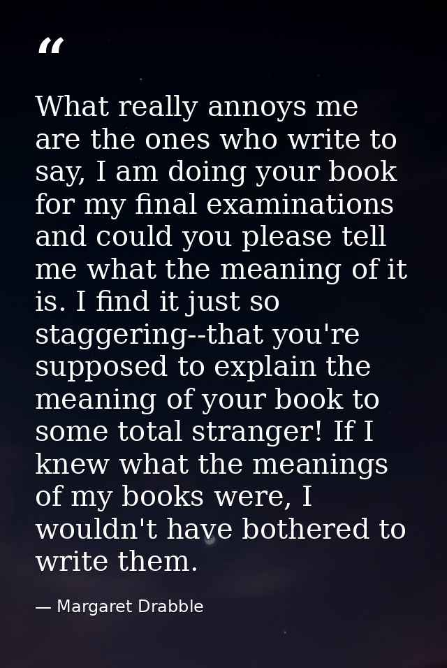 What really annoys me are the ones who write to say, I am doing your book for my final examinations and could you please — Margaret Drabble