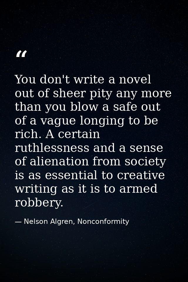 You don't write a novel out of sheer pity any more than you blow a safe out of a vague longing to be rich. A certain rut — Nelson Algren, Nonconformity