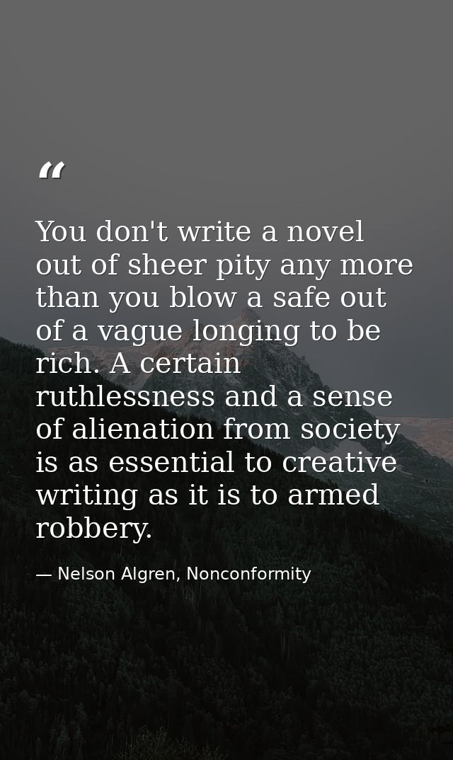 You don't write a novel out of sheer pity any more than you blow a safe out of a vague longing to be rich. A certain rut — Nelson Algren, Nonconformity