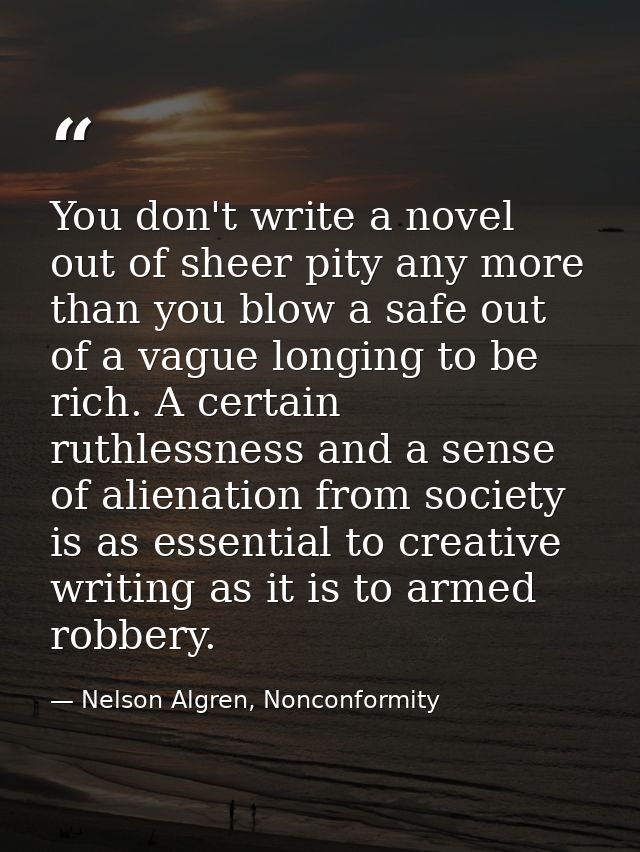 You don't write a novel out of sheer pity any more than you blow a safe out of a vague longing to be rich. A certain rut — Nelson Algren, Nonconformity